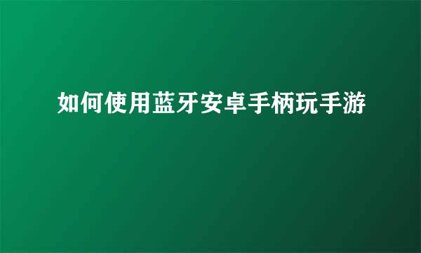 如何使用蓝牙安卓手柄玩手游