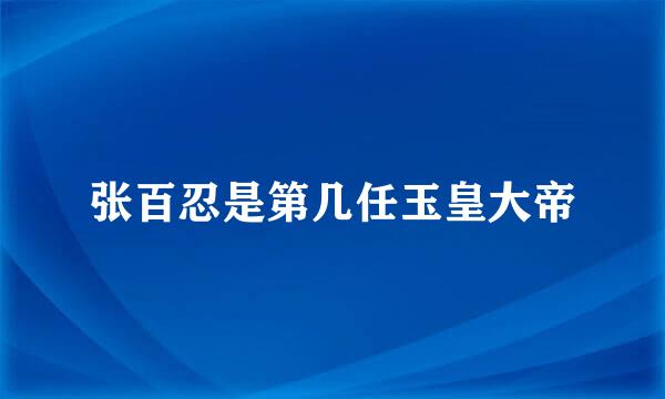 张百忍是第几任玉皇大帝