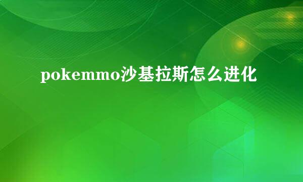 pokemmo沙基拉斯怎么进化