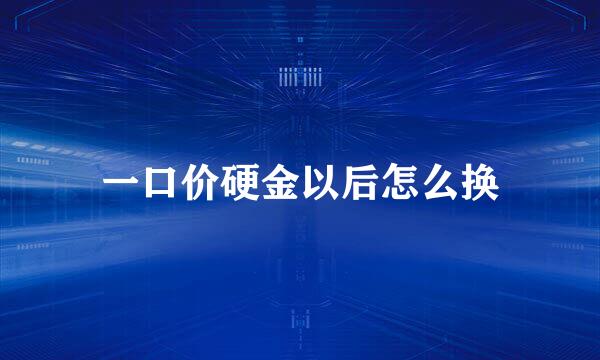 一口价硬金以后怎么换