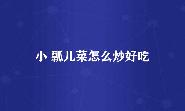 小 瓢儿菜怎么炒好吃