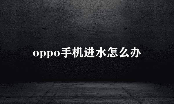 oppo手机进水怎么办