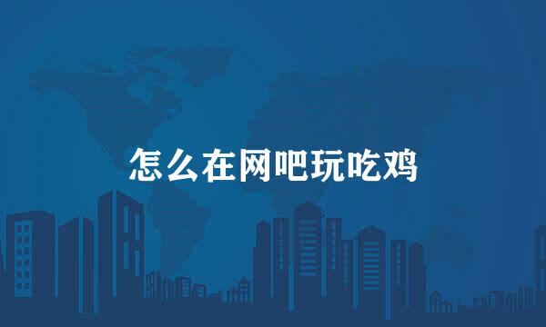 怎么在网吧玩吃鸡