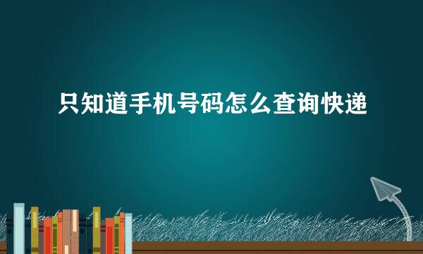 只知道手机号码怎么查询快递
