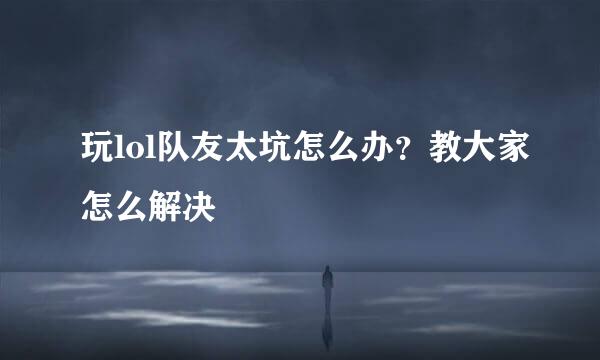 玩lol队友太坑怎么办？教大家怎么解决