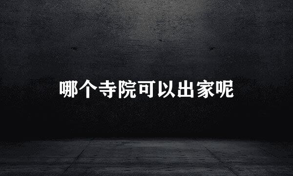 哪个寺院可以出家呢