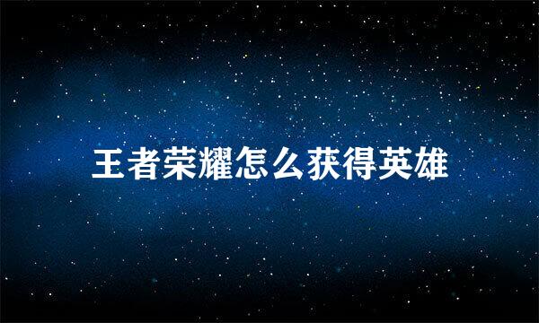 王者荣耀怎么获得英雄