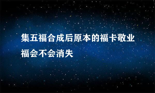 集五福合成后原本的福卡敬业福会不会消失