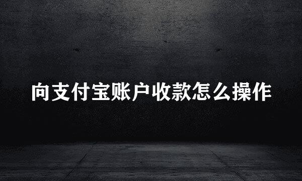 向支付宝账户收款怎么操作