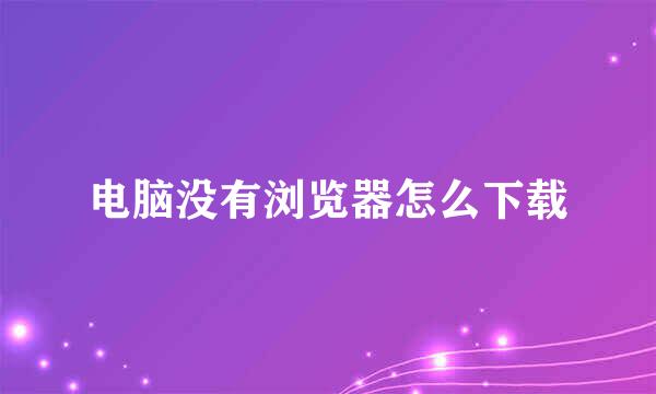 电脑没有浏览器怎么下载