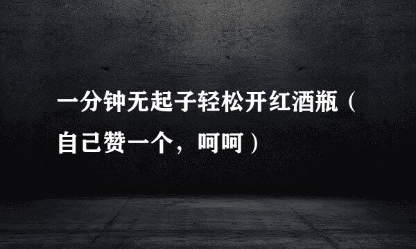 一分钟无起子轻松开红酒瓶（自己赞一个，呵呵）
