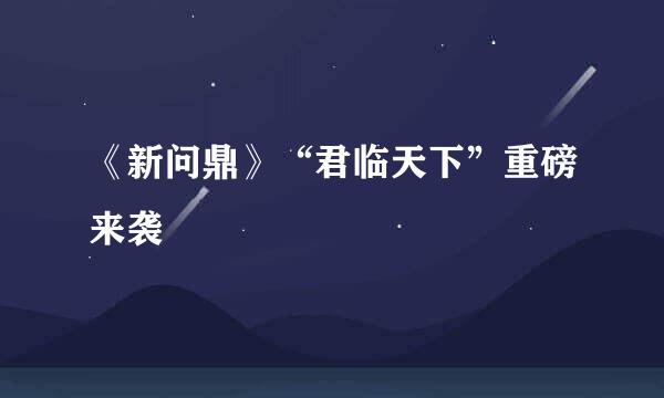 《新问鼎》“君临天下”重磅来袭