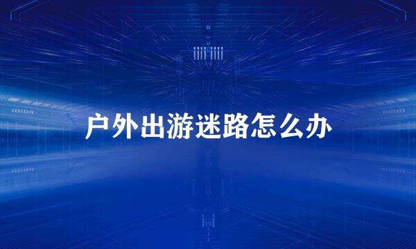 户外出游迷路怎么办