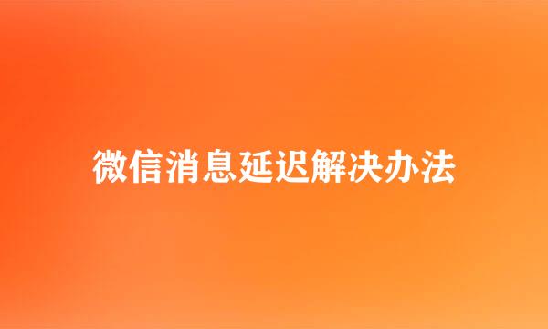 微信消息延迟解决办法