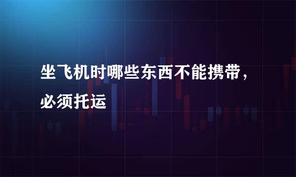 坐飞机时哪些东西不能携带，必须托运