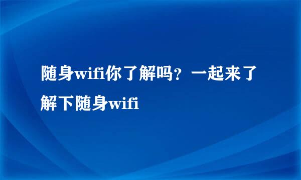 随身wifi你了解吗？一起来了解下随身wifi