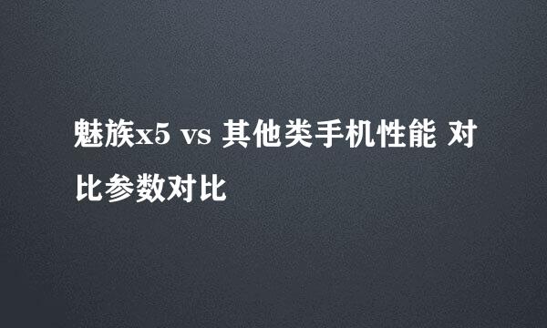 魅族x5 vs 其他类手机性能 对比参数对比