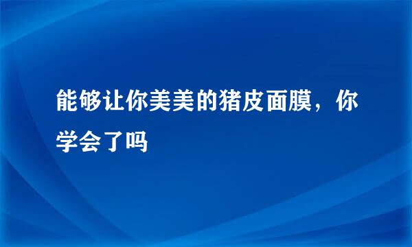 能够让你美美的猪皮面膜，你学会了吗