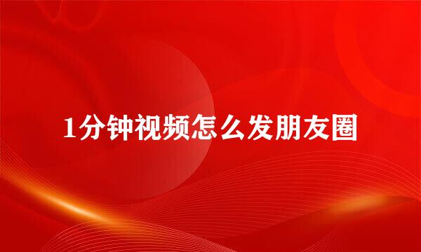 1分钟视频怎么发朋友圈