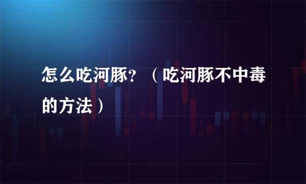 怎么吃河豚？（吃河豚不中毒的方法）