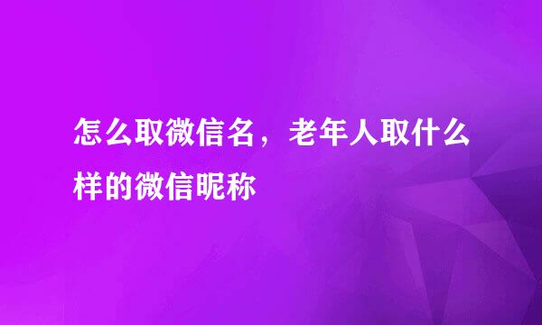 怎么取微信名，老年人取什么样的微信昵称
