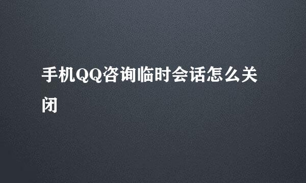 手机QQ咨询临时会话怎么关闭