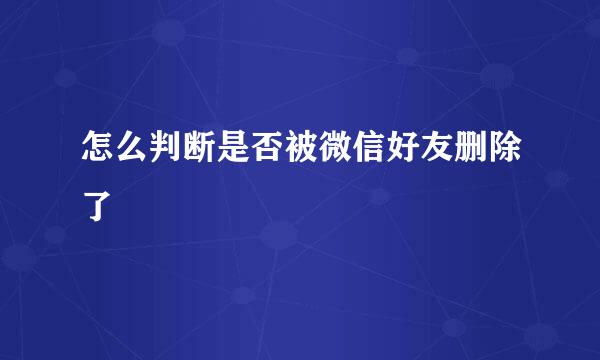 怎么判断是否被微信好友删除了