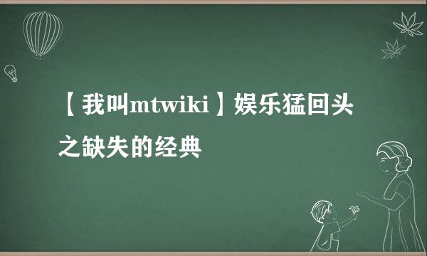 【我叫mtwiki】娱乐猛回头之缺失的经典