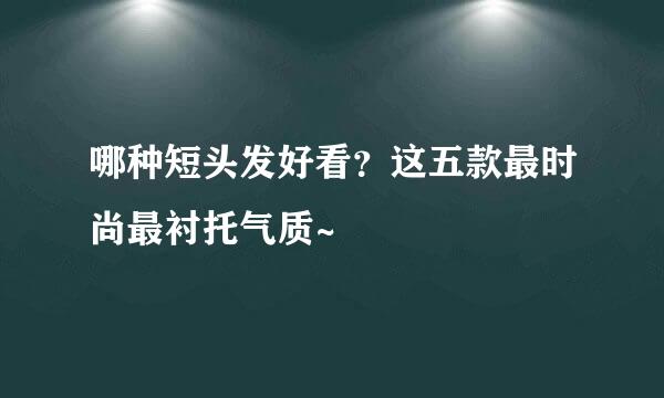 哪种短头发好看？这五款最时尚最衬托气质~