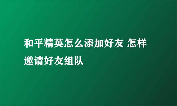 和平精英怎么添加好友 怎样邀请好友组队