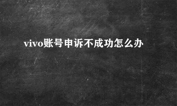 vivo账号申诉不成功怎么办