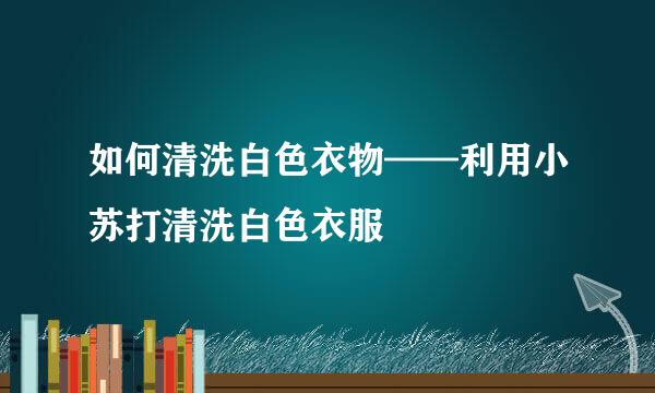 如何清洗白色衣物——利用小苏打清洗白色衣服