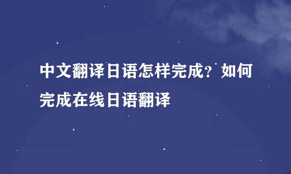 中文翻译日语怎样完成？如何完成在线日语翻译