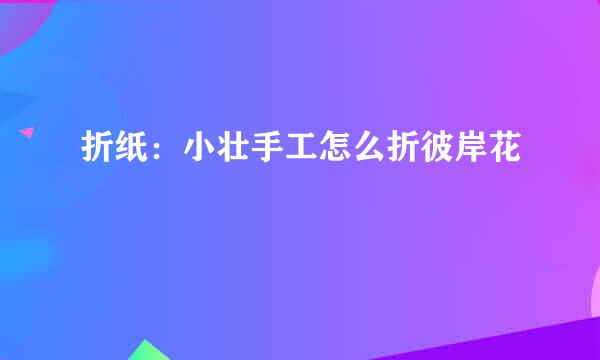 折纸：小壮手工怎么折彼岸花
