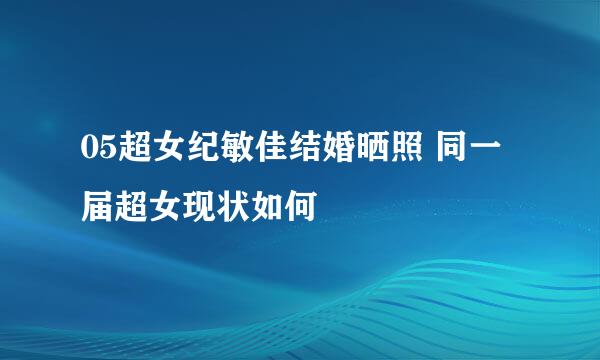 05超女纪敏佳结婚晒照 同一届超女现状如何