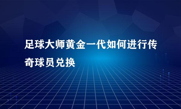 足球大师黄金一代如何进行传奇球员兑换