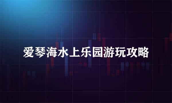 爱琴海水上乐园游玩攻略