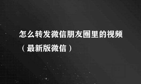 怎么转发微信朋友圈里的视频（最新版微信）