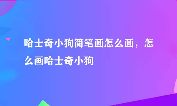 哈士奇小狗简笔画怎么画，怎么画哈士奇小狗