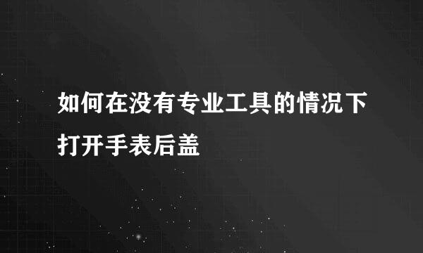 如何在没有专业工具的情况下打开手表后盖
