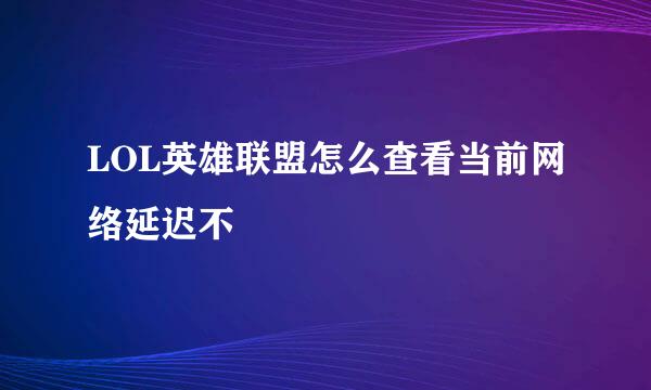 LOL英雄联盟怎么查看当前网络延迟不