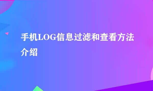 手机LOG信息过滤和查看方法介绍