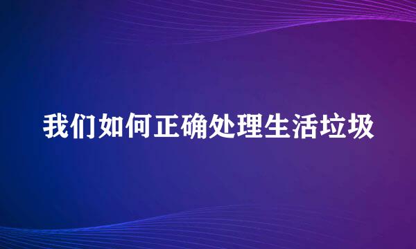 我们如何正确处理生活垃圾