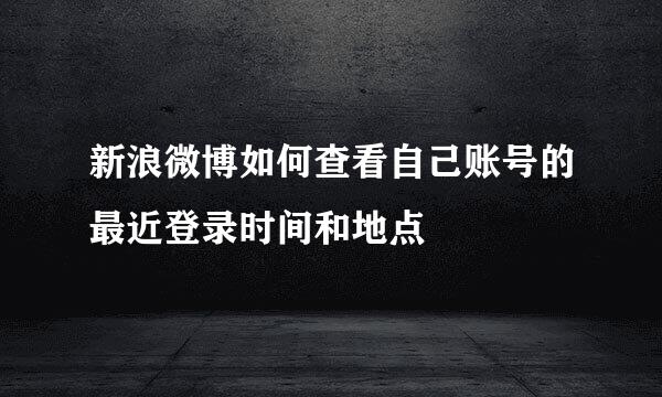 新浪微博如何查看自己账号的最近登录时间和地点