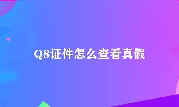 Q8证件怎么查看真假