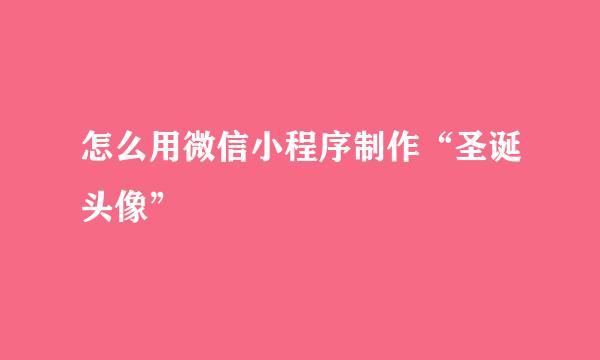 怎么用微信小程序制作“圣诞头像”