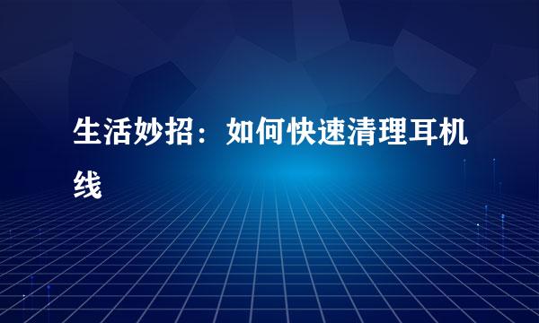 生活妙招：如何快速清理耳机线