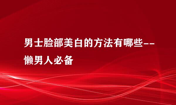 男士脸部美白的方法有哪些--懒男人必备