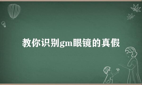 教你识别gm眼镜的真假