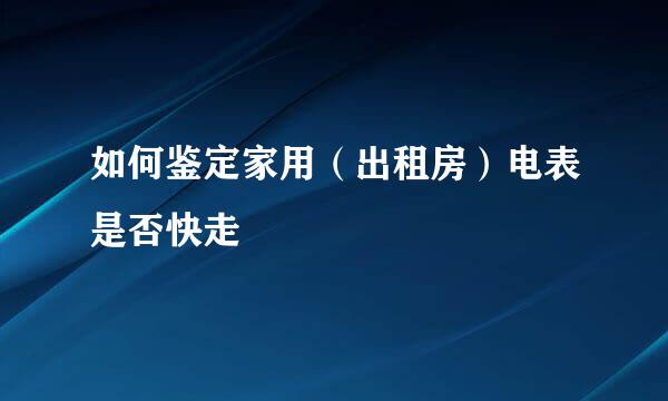 如何鉴定家用（出租房）电表是否快走